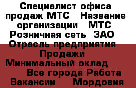 Специалист офиса продаж МТС › Название организации ­ МТС, Розничная сеть, ЗАО › Отрасль предприятия ­ Продажи › Минимальный оклад ­ 60 000 - Все города Работа » Вакансии   . Мордовия респ.